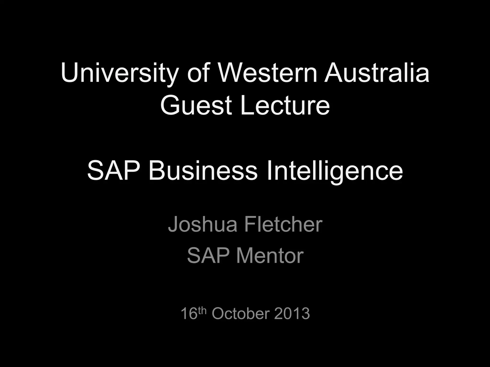 University of Western Australia
Guest Lecture
SAP Business Intelligence
Joshua Fletcher
SAP Mentor
16th October 2013

 