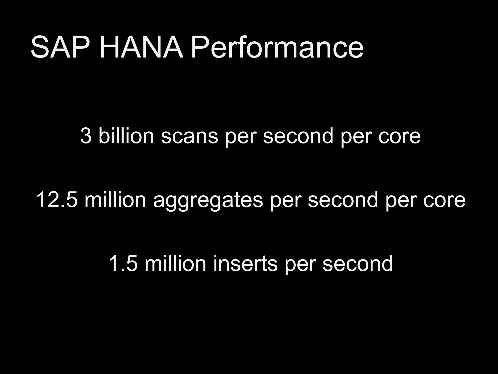 SAP HANA Performance
3 billion scans per second per core

12.5 million aggregates per second per core
1.5 million inserts per second

 