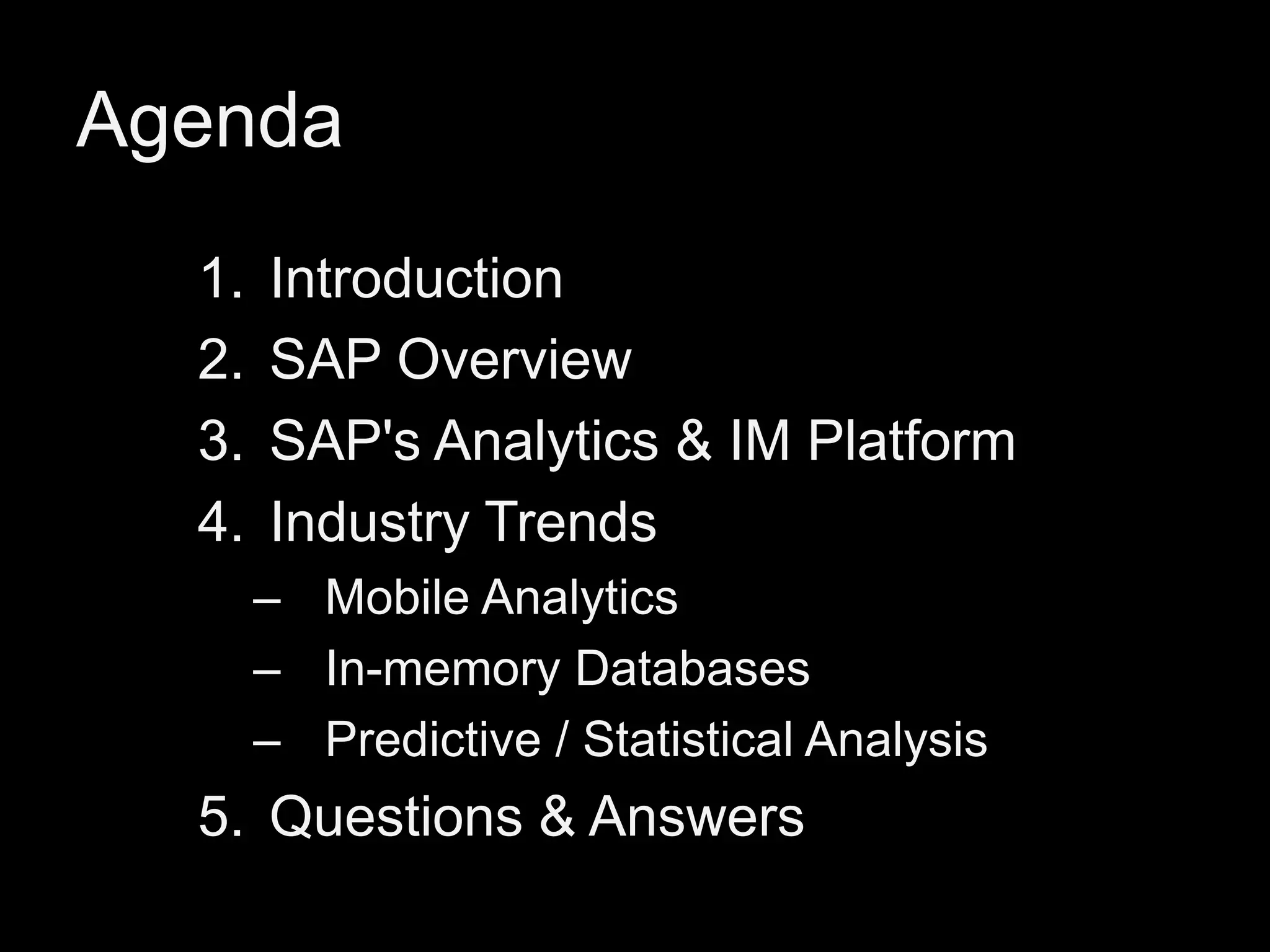 Agenda
1.
2.
3.
4.

Introduction
SAP Overview
SAP's Analytics & IM Platform
Industry Trends
– Mobile Analytics
– In-memory Databases
– Predictive / Statistical Analysis

5. Questions & Answers

 