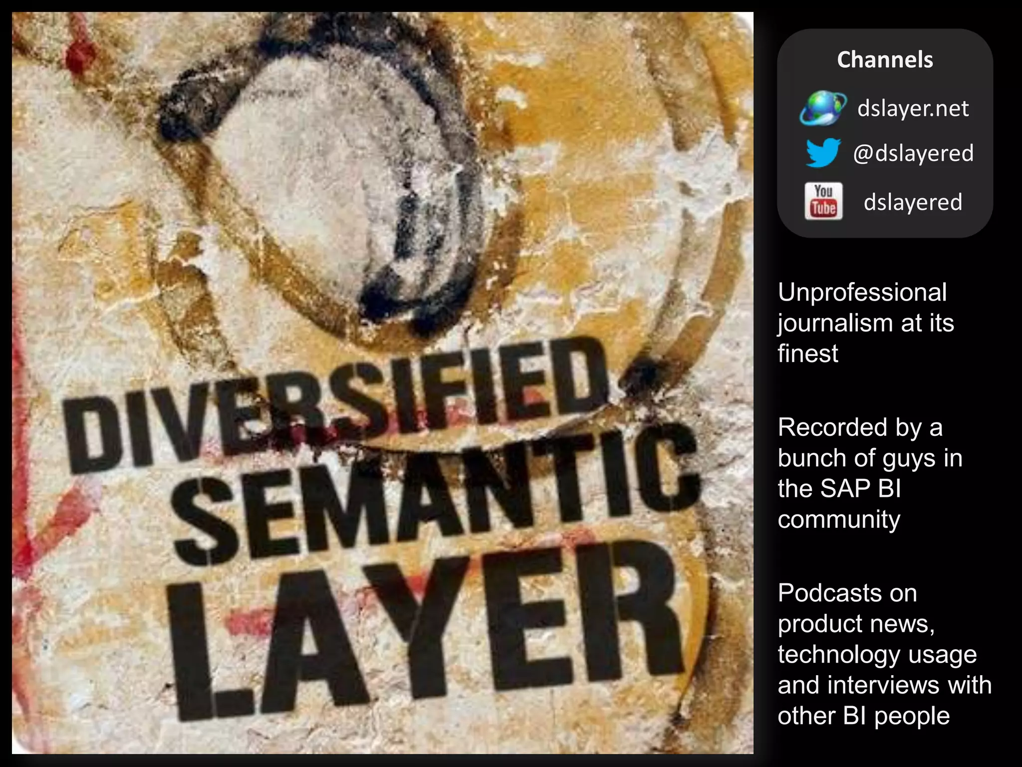 Channels
dslayer.net
@dslayered
dslayered

Unprofessional
journalism at its
finest
Recorded by a
bunch of guys in
the SAP BI
community
Podcasts on
product news,
technology usage
and interviews with
other BI people

 