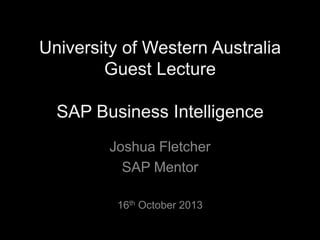 University of Western Australia
Guest Lecture
SAP Business Intelligence
Joshua Fletcher
SAP Mentor
16th October 2013

 