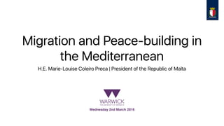 Migration and Peace-building in
the Mediterranean
H.E. Marie-Louise Coleiro Preca | President of the Republic of Malta
Wednesday 2nd March 2016
 