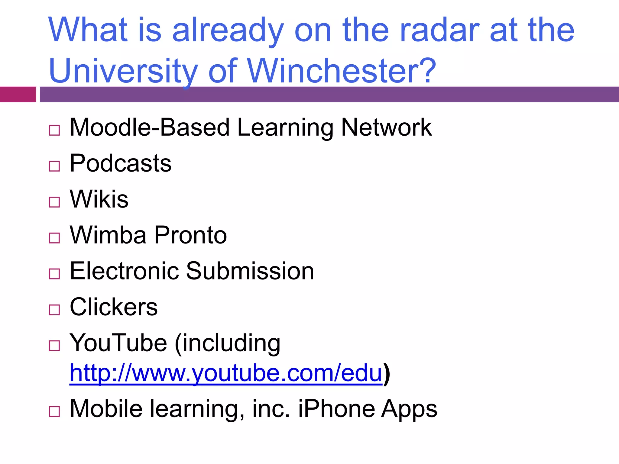What is already on the radar at the University of Winchester?Moodle-Based Learning NetworkPodcastsWikisWimba ProntoElectronic SubmissionClickersYouTube (including http://www.youtube.com/edu)Mobile learning, inc. iPhone Apps
