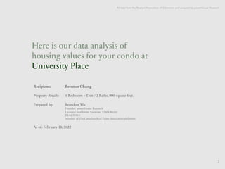 Here is our data analysis of
housing values for your condo at
University Place
Property details
Recipient:
Property details:
Prepared by:
As of: February 18, 2022
Brenton Chung
1 Bedroom + Den / 2 Baths, 900 square feet.
Brandon Wu
Founder, powerHouse Research
Licensed Real Estate Associate, VIMA Realty
REALTOR®
Member of The Canadian Real Estate Association and more.
All data from the Realtors Association of Edmonton and analyzed by powerHouse Research
1
 