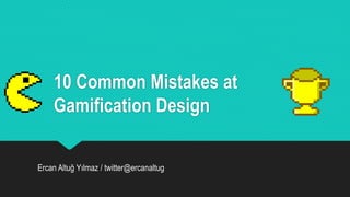 10 Common Mistakes at
Gamification Design
Ercan Altuğ Yılmaz / twitter@ercanaltug
 
