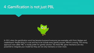 4 :Gamification is not just PBL
In 2011 when the gamification word has became buzzword everyone saw examples with Point, B...