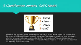 5 :Gamification Awards : SAPS Model
Remember that not every awards has to be a stuff like ipad or money related things. Yo...
