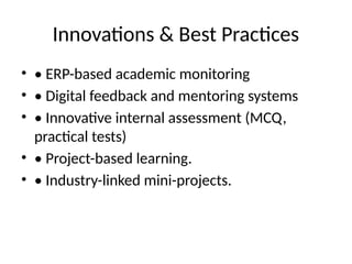 Innovations & Best Practices
• • ERP-based academic monitoring
• • Digital feedback and mentoring systems
• • Innovative internal assessment (MCQ,
practical tests)
• • Project-based learning.
• • Industry-linked mini-projects.
 