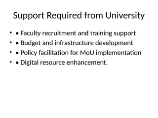Support Required from University
• • Faculty recruitment and training support
• • Budget and infrastructure development
• • Policy facilitation for MoU implementation
• • Digital resource enhancement.
 
