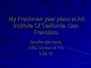 My Freshman year plans at Art
 Institute Of California :San
           Francisco
        jennifer plancarte
       AVID Student # 118
             3.22.12
 