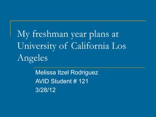 My freshman year plans at
University of California Los
Angeles
    Melissa Itzel Rodriguez
    AVID Student # 121
    3/28/12
 