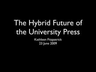 The Hybrid Future of
the University Press
     Kathleen Fitzpatrick
        23 June 2009
 