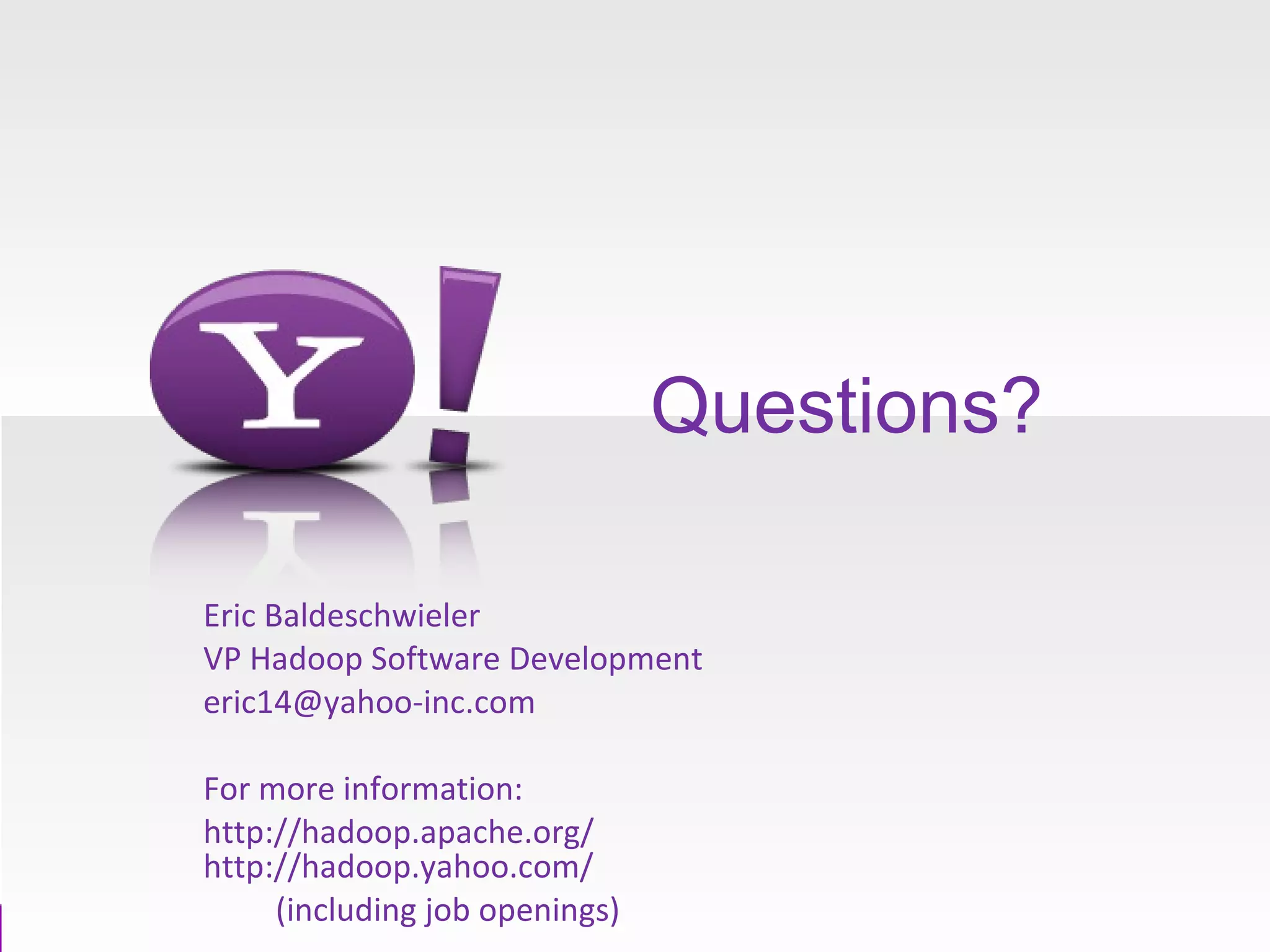 Questions? Eric Baldeschwieler VP Hadoop Software Development [email_address] For more information: http://hadoop.apache.org/  http://hadoop.yahoo.com/  (including job openings) 