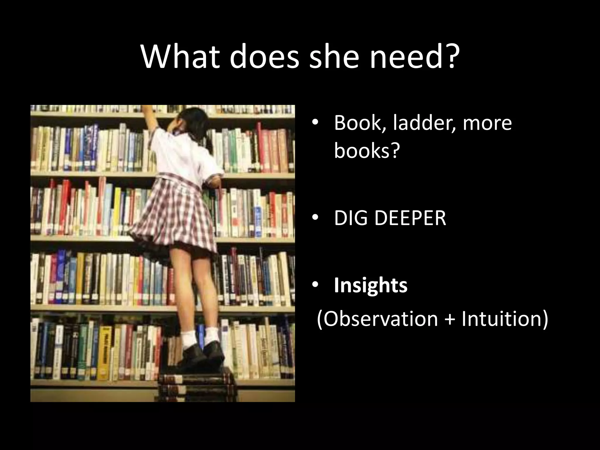 What does she need?
• Book, ladder, more
books?
• DIG DEEPER
• Insights
(Observation + Intuition)

 
