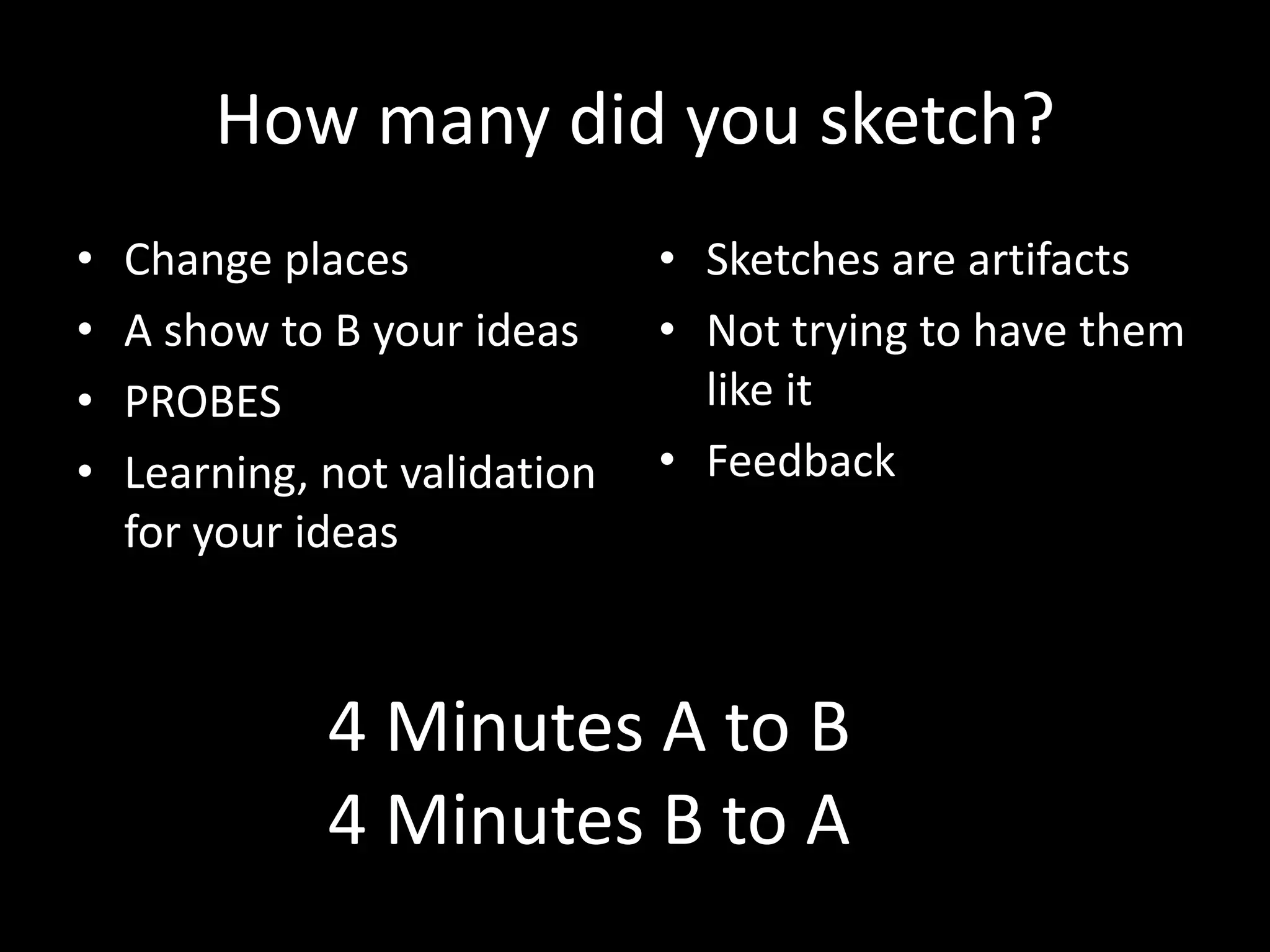 How many did you sketch?
•
•
•
•

Change places
A show to B your ideas
PROBES
Learning, not validation
for your ideas

• Sketches are artifacts
• Not trying to have them
like it
• Feedback

4 Minutes A to B
4 Minutes B to A

 