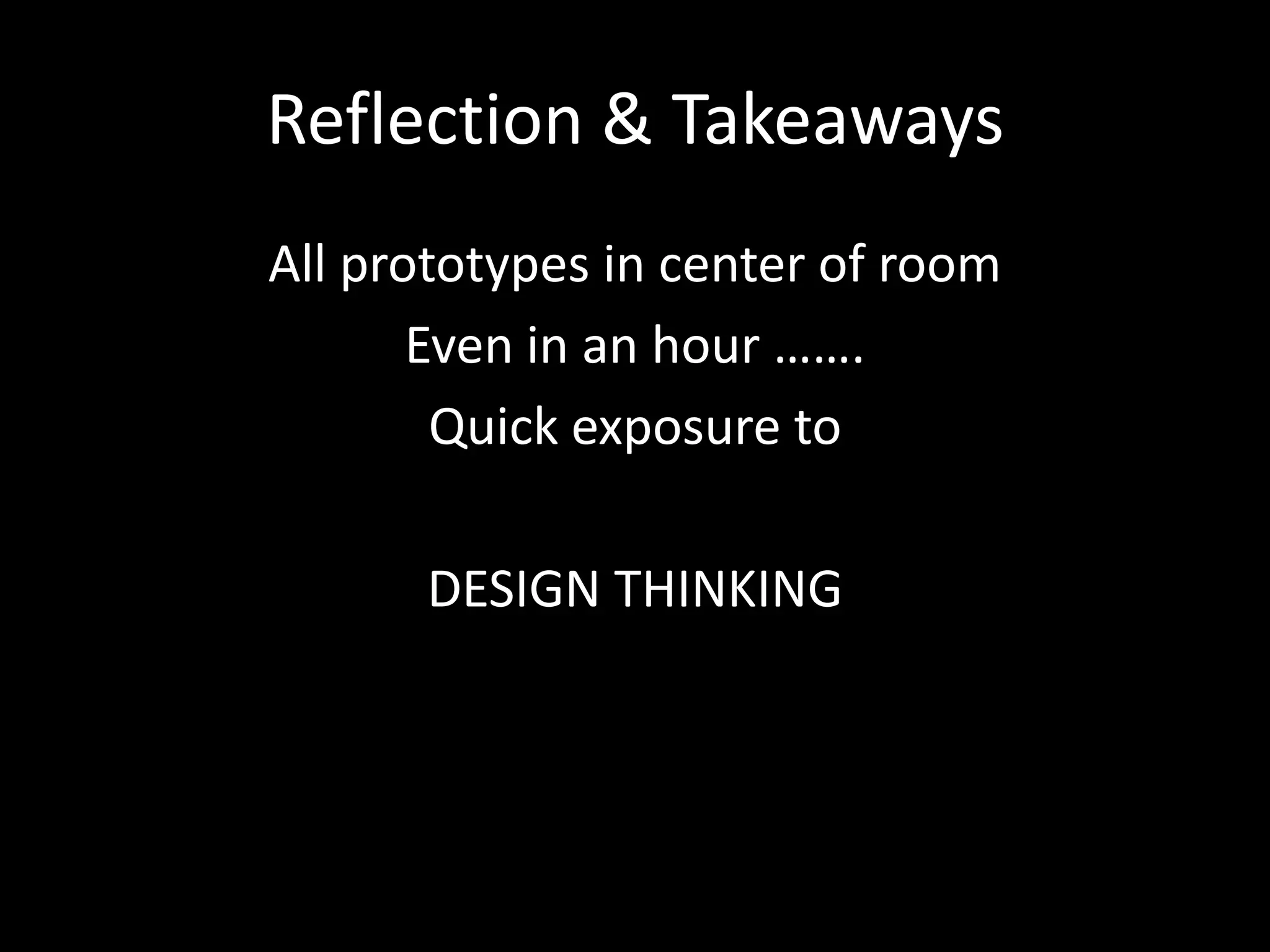 Reflection & Takeaways
All prototypes in center of room
Even in an hour …….
Quick exposure to
DESIGN THINKING

 