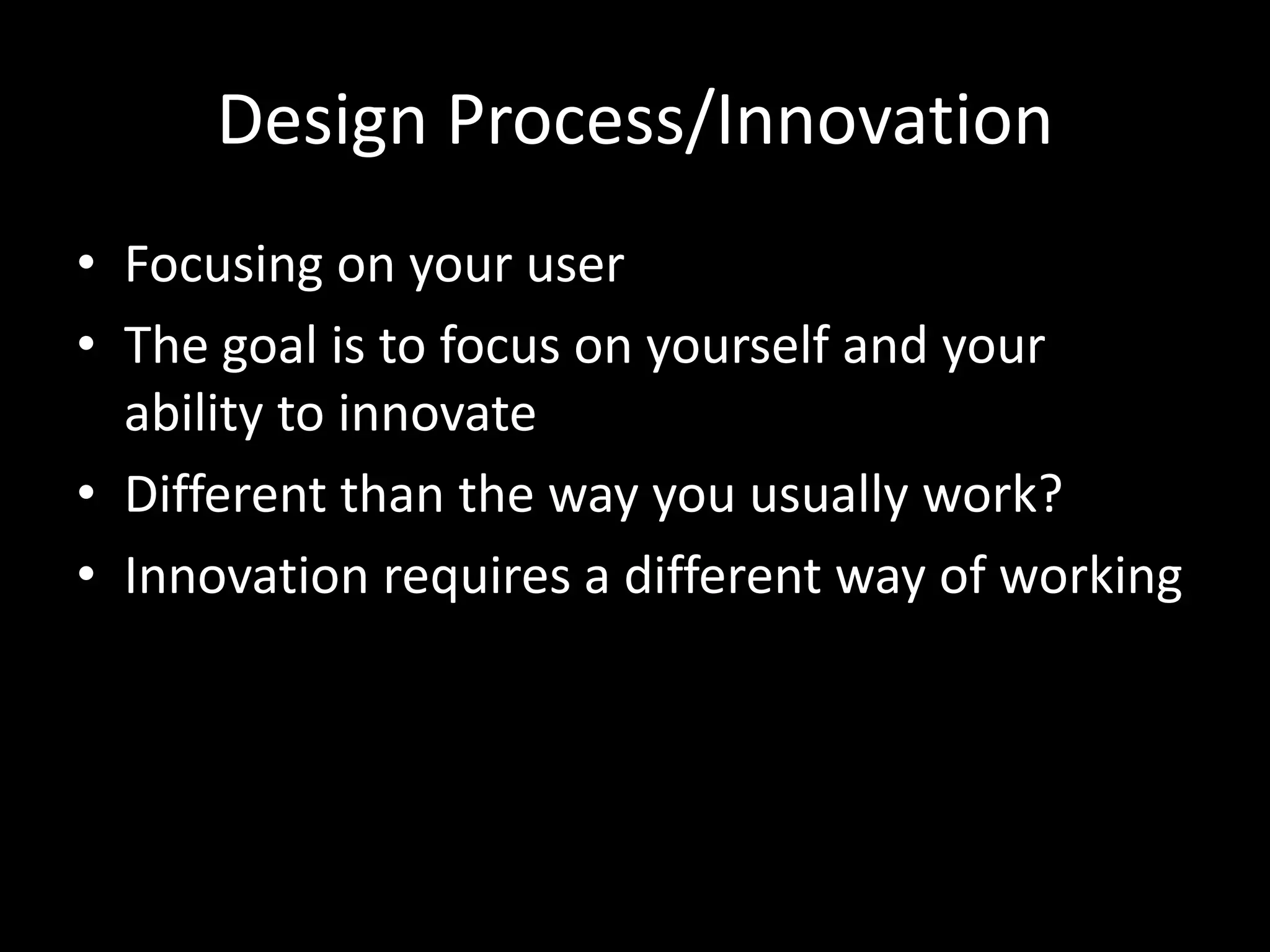 Design Process/Innovation
• Focusing on your user
• The goal is to focus on yourself and your
ability to innovate
• Different than the way you usually work?
• Innovation requires a different way of working

 