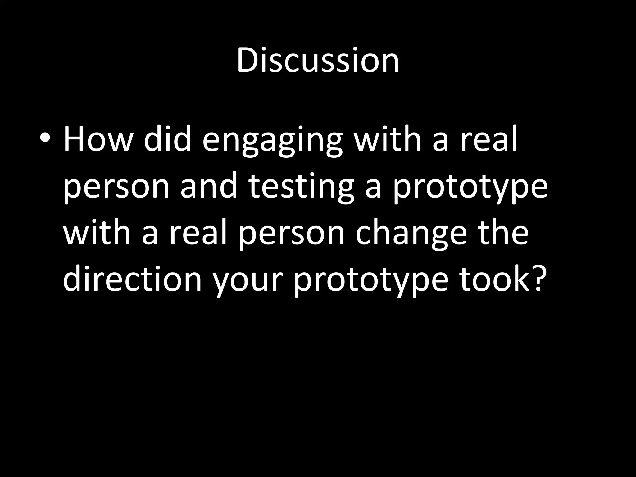 Discussion
• How did engaging with a real
person and testing a prototype
with a real person change the
direction your prototype took?

 