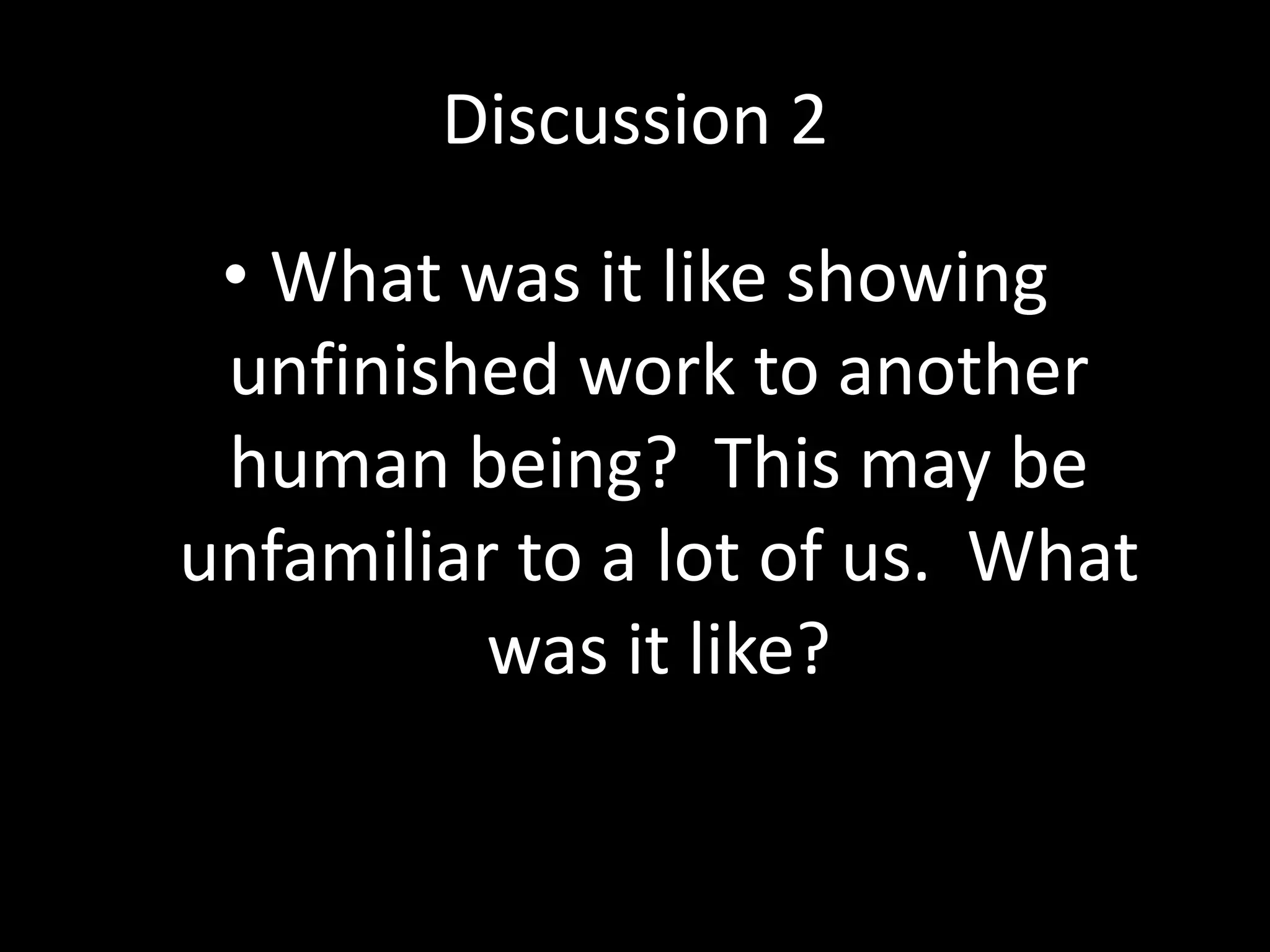 Discussion 2
• What was it like showing
unfinished work to another
human being? This may be
unfamiliar to a lot of us. What
was it like?

 