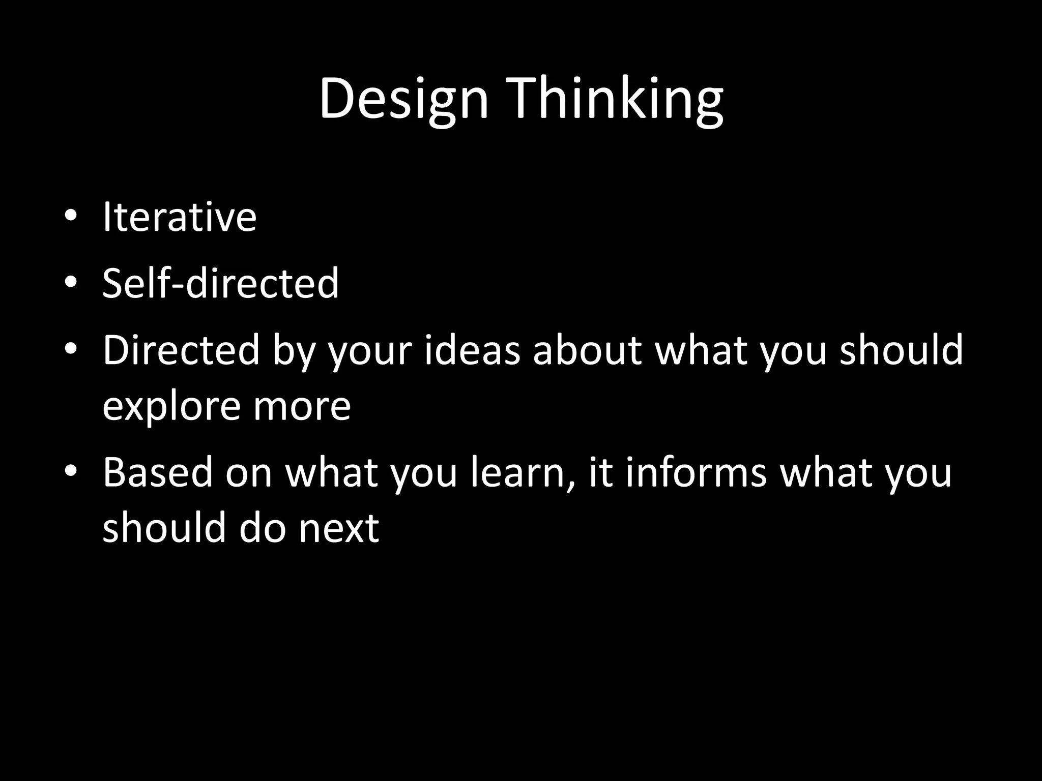 Design Thinking
• Iterative
• Self-directed
• Directed by your ideas about what you should
explore more
• Based on what you learn, it informs what you
should do next

 
