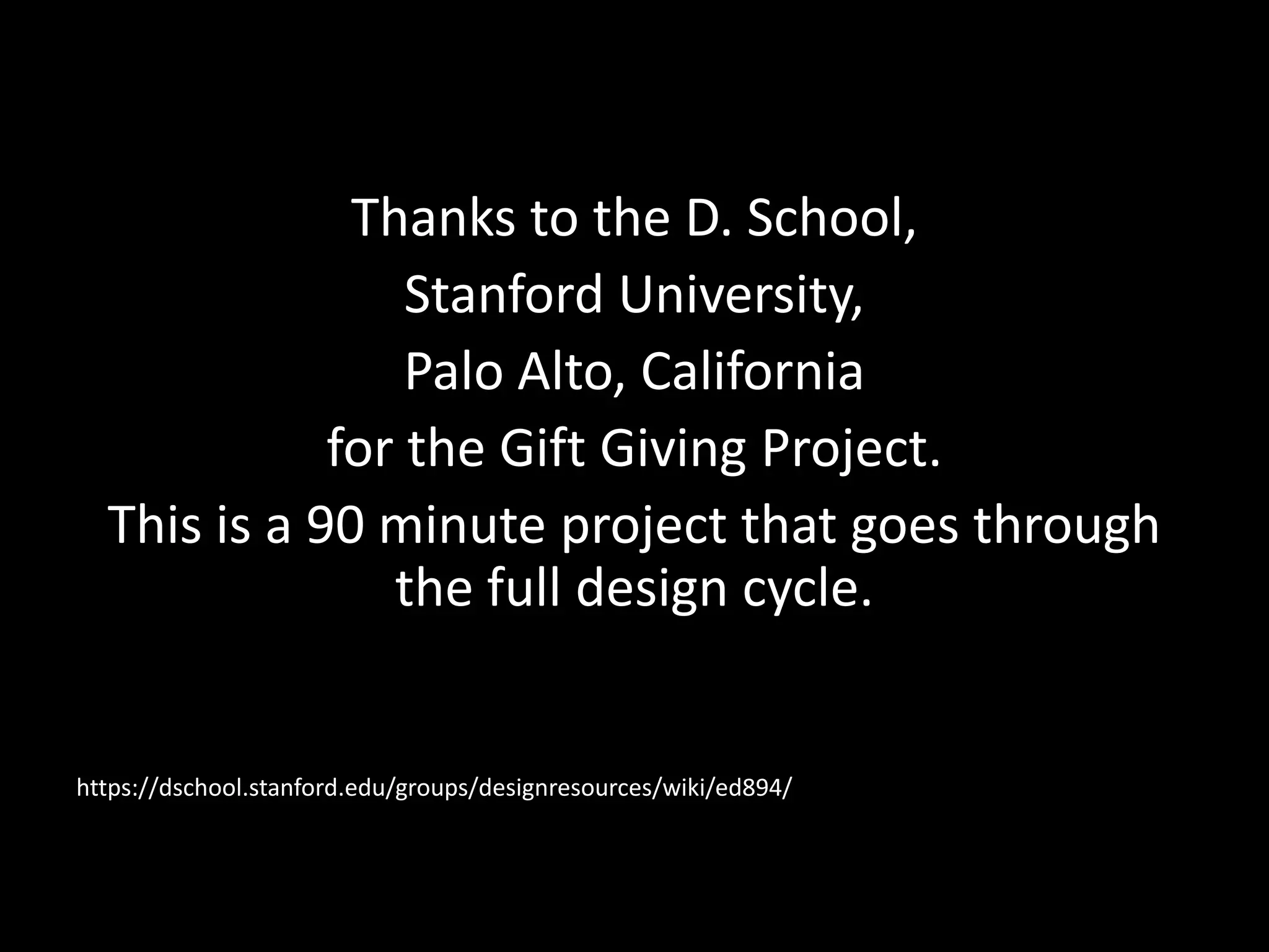 Thanks to the D. School,
Stanford University,
Palo Alto, California
for the Gift Giving Project.
This is a 90 minute project that goes through
the full design cycle.

https://dschool.stanford.edu/groups/designresources/wiki/ed894/

 