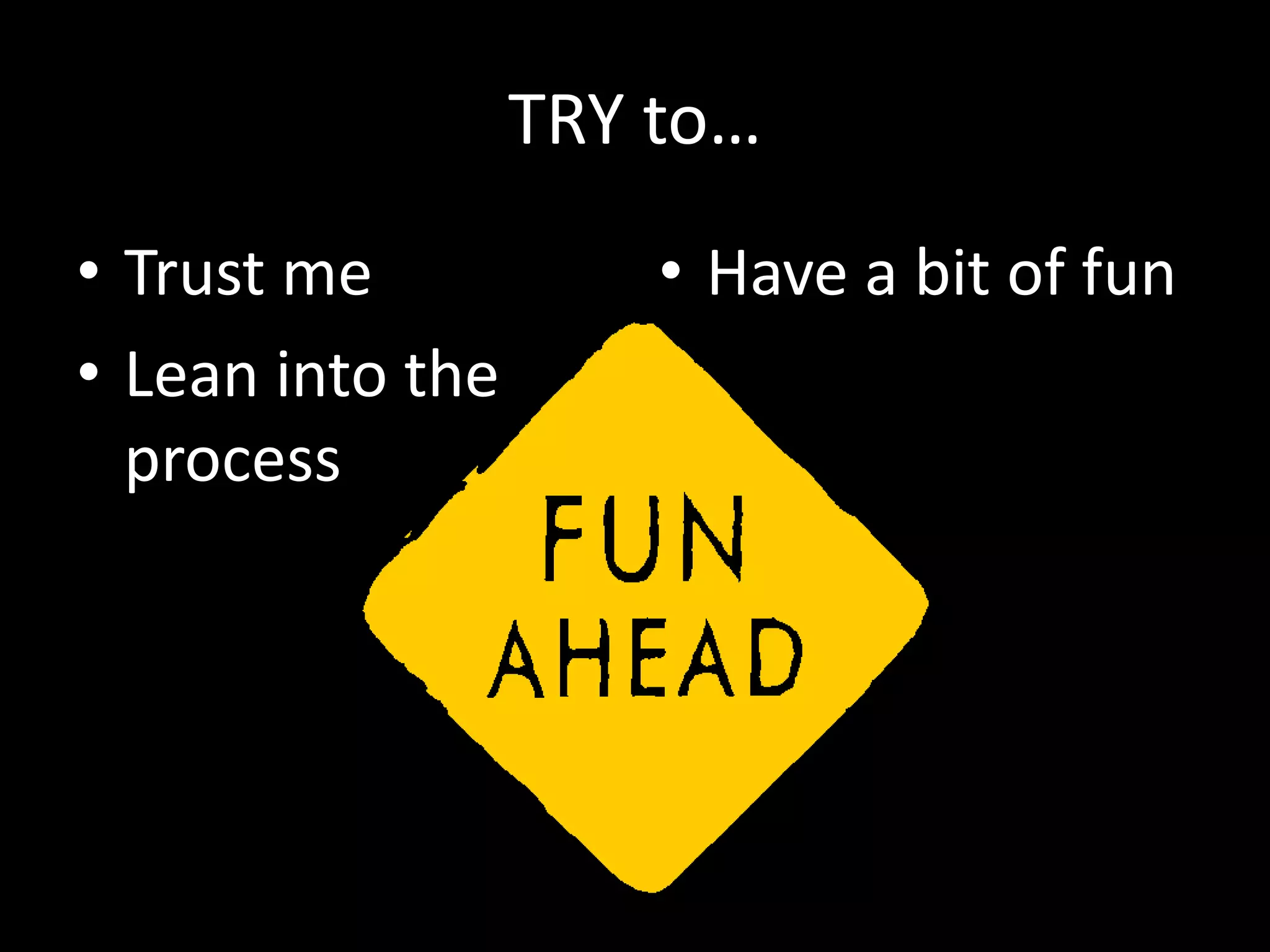TRY to…
• Trust me
• Lean into the
process

• Have a bit of fun

 