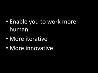 • Enable you to work more
human
• More iterative
• More innovative

 