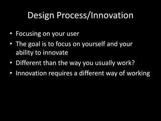 Design Process/Innovation
• Focusing on your user
• The goal is to focus on yourself and your
ability to innovate
• Different than the way you usually work?
• Innovation requires a different way of working

 
