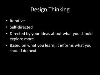 Design Thinking
• Iterative
• Self-directed
• Directed by your ideas about what you should
explore more
• Based on what you learn, it informs what you
should do next

 