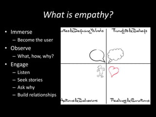 What is empathy?
• Immerse
– Become the user

• Observe
– What, how, why?

• Engage
–
–
–
–

Listen
Seek stories
Ask why
Build relationships

 