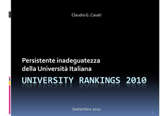 Claudio G. Casati




Persistente inadeguatezza
della Università Italiana
UNIVERSITY RANKINGS 2010

                Settembre 2010
                                   1
 