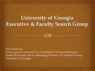 Presentation by:
Tom Gausvik, Associate Vice President for Human Resources
Frank DiGiacomo, Senior Managing Director, UGA Search Group
University of Georgia

                                                              1
 