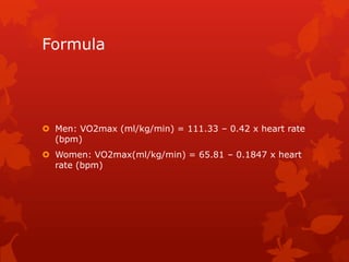 Formula
Men: VO2max (ml/kg/min) = 111.33 – 0.42 x heart rate
(bpm)
Women: VO2max(ml/kg/min) = 65.81 – 0.1847 x heart
rate (bpm)