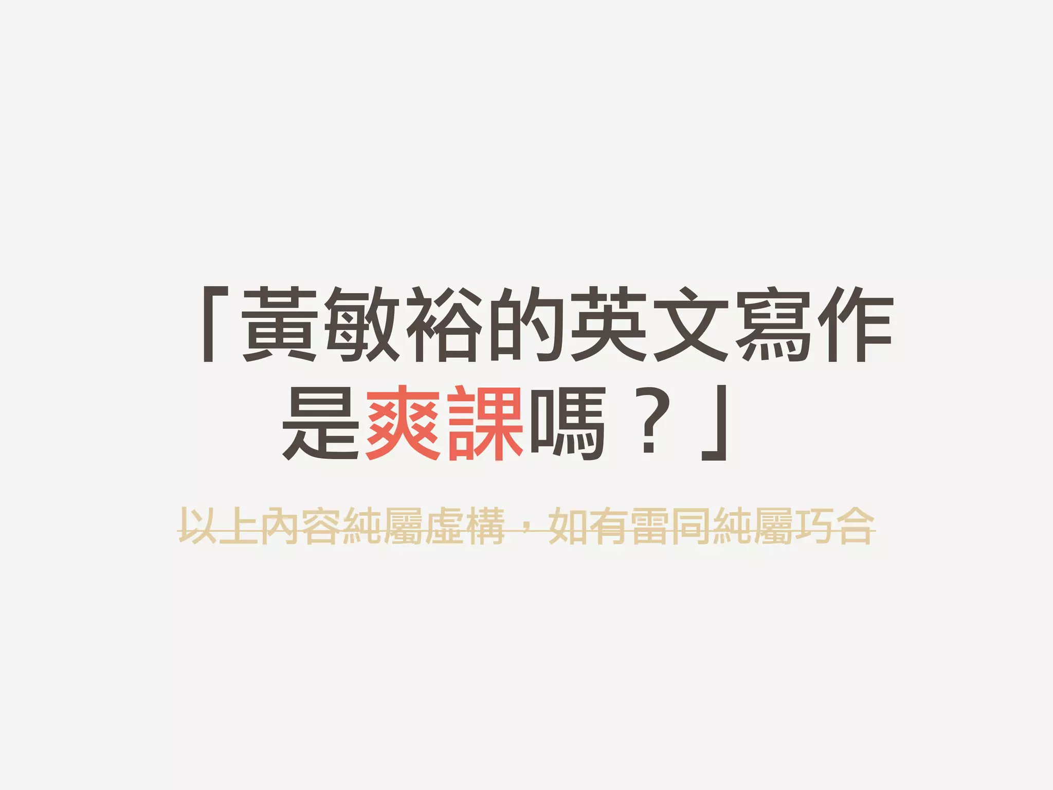 「黃敏裕的英文寫作	 
是爽課嗎？」
以上內容純屬虛構，如有雷同純屬巧合
 