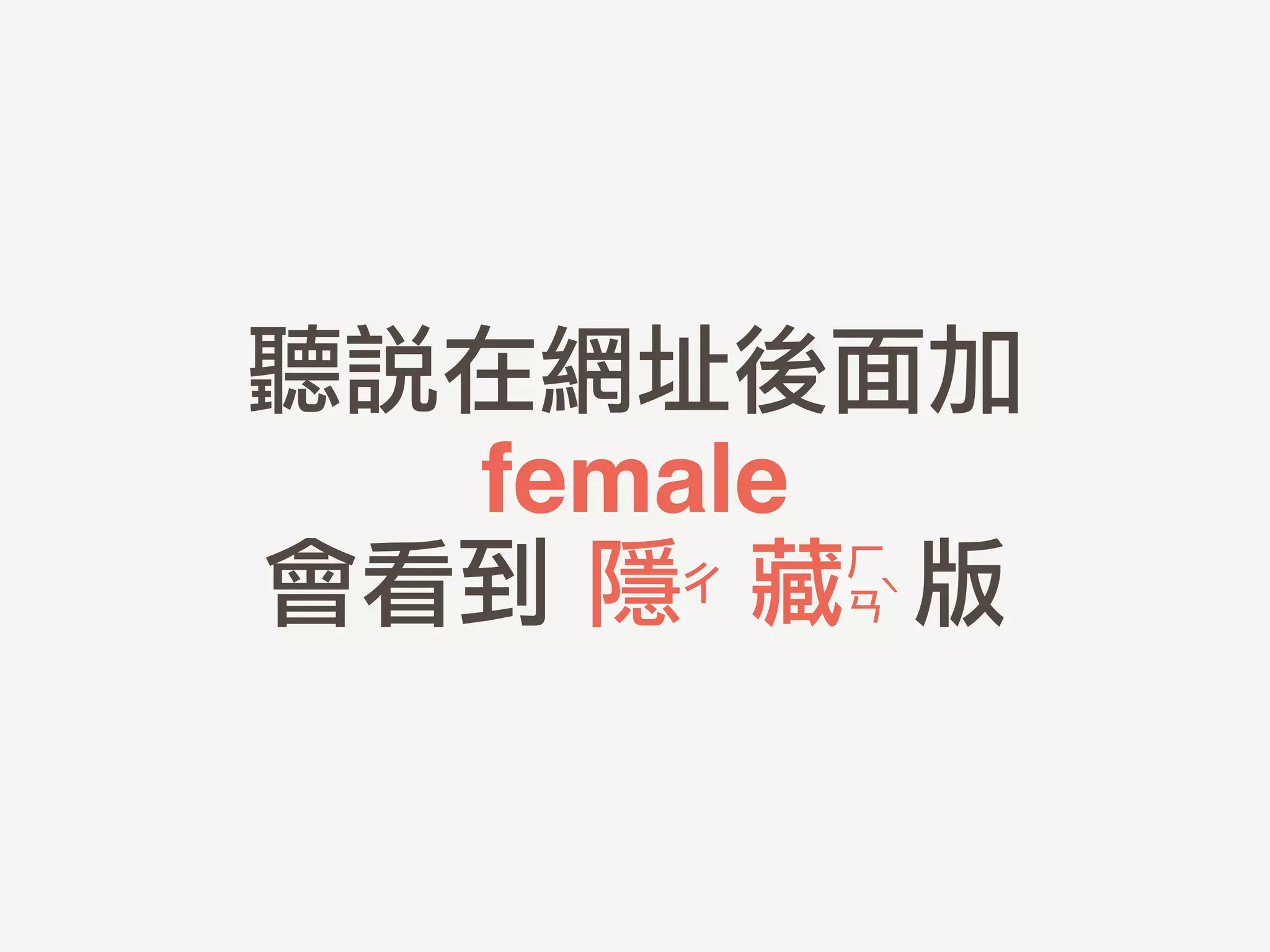 聽說在網址後面加	 
female!
會看到	 隱	 	 藏	 	 版彳
ㄏ	 	 
ㄢˋ
 