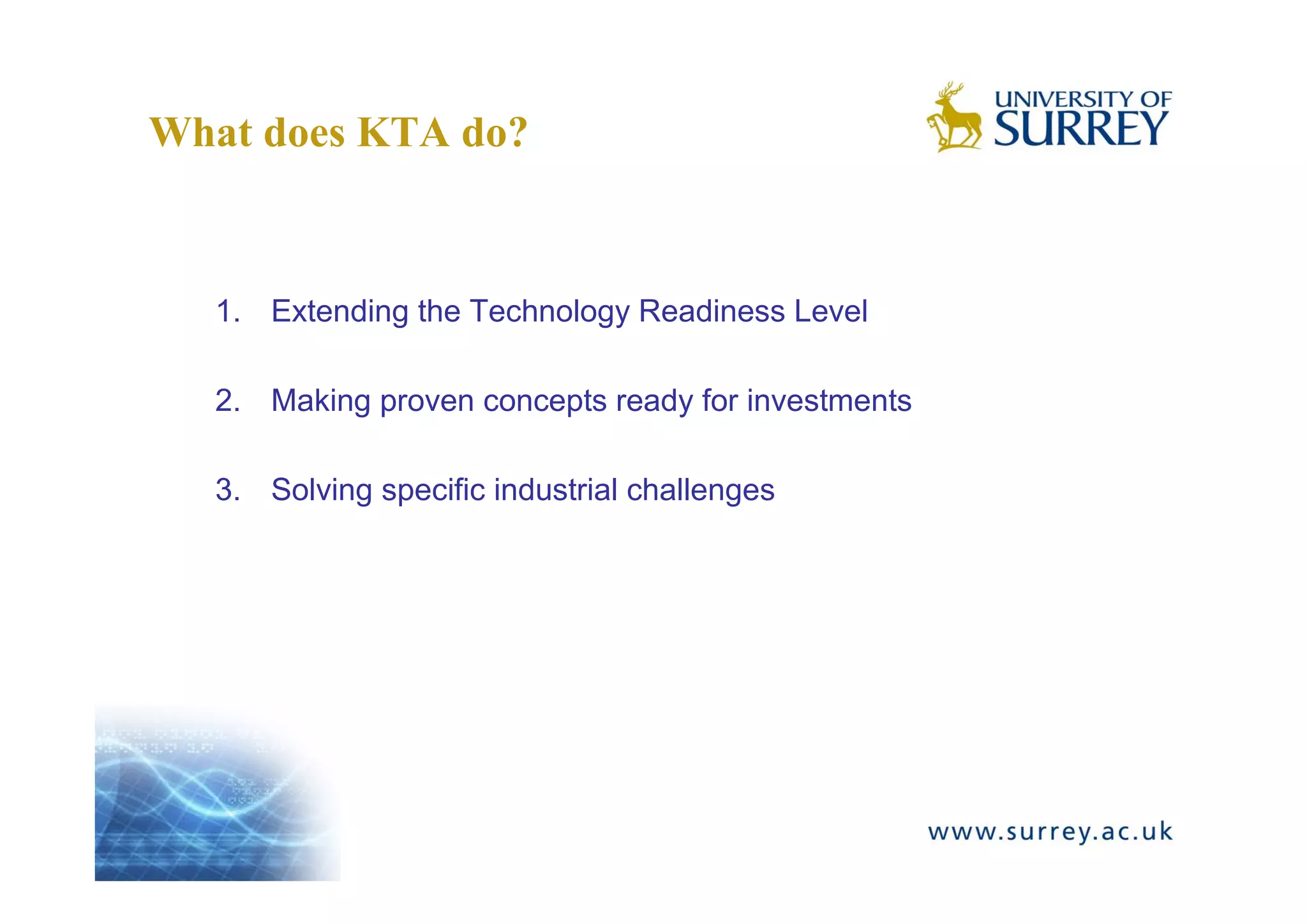 What does KTA do?



  1. Extending the Technology Readiness Level

  2. Making proven concepts ready for investments

  3. Solving specific industrial challenges
 