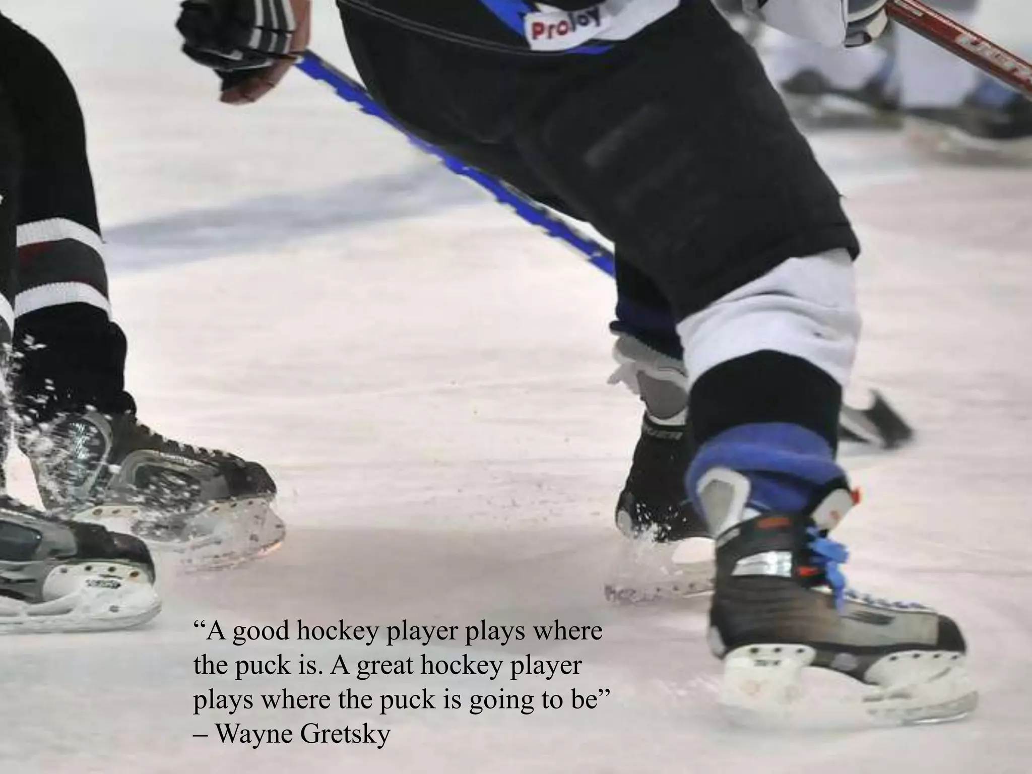 “A good hockey player plays where
the puck is. A great hockey player
plays where the puck is going to be”
– Wayne Gretsky
 