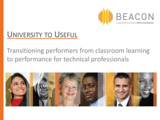 UNIVERSITY TO USEFUL
Transitioning performers from classroom learning
to performance for technical professionals
 