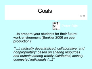 Goals … to prepare your students for their future work environment (Benkler 2006 on peer production): “ (…) radically dece...