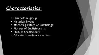 Characteristics
• Elizabethan group
• Historian invent
• Attending oxford or Cambridge
• Pioneer of English drama
• Rival of Shakespeare
• Educated renaissance writer
 