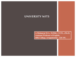 UNIVERSITY WITS
A.Mohanraj M.A., M.Phil., CCFE., (Ph.D)
Assistant Professor of English,
SBK College, Aruppukottai – 626 101.
 