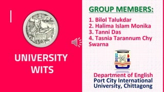 UNIVERSITY
WITS
GROUP MEMBERS:
1. Bilol Talukdar
2. Halima Islam Monika
3. Tanni Das
4. Tasnia Tarannum Chy
Swarna
Department of English
Port City International
University, Chittagong
 