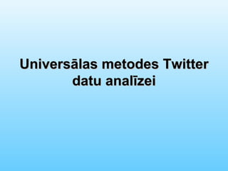 Universālas metodes Twitter
       datu analīzei
 