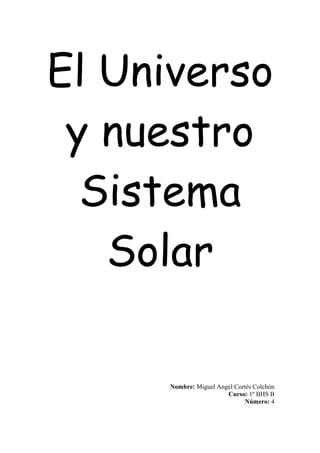 El Universo
 y nuestro
  Sistema
   Solar

     Nombre: Miguel Angel Cortés Colchón
                       Curso: 1º BHS B
                              Número: 4
 