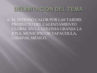 DELIMITACION DEL TEMAEL INTENSO CALOR POR LAS TARDES PRODUCTO DEL CALENTAMIENTO GLOBAL EN LA COLONIA GRANJA LA JOYA, MUNICIPIO DE TAPACHULA, CHIAPAS, MÉXICO.
