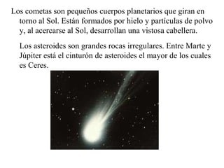 Los Cometas, son pequeños cuerpos de hielo que viajan a lo largo del Sol y desprenden gas y polvo cada vez que pasan cerca de él.  