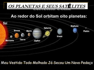OS PLANETAS E SEUS SATÉ LITES

     Ao redor do Sol orbitam oito planetas:




Meu Vestido Todo Molhado Já Secou Um Novo Pedaço
 