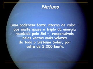 Netuno


Uma poderosa fonte interna de calor –
 que emite quase o triplo da energia
  recebida pelo Sol –, responsáveis
      pelos ventos mais velozes
    de todo o Sistema Solar, por
        volta de 2.000 km/h.
 