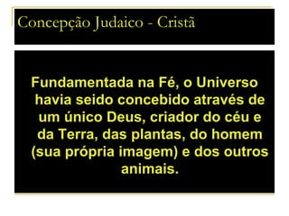 Concepção Judaico - Cristã


 Fundamentada na Fé, o Universo
  havia seido concebido através de
  um único Deus, criador do céu e
  da Terra, das plantas, do homem
 (sua própria imagem) e dos outros
               animais.
 