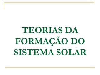 TEORIAS DA
FORMAÇÃO DO
SISTEMA SOLAR
 